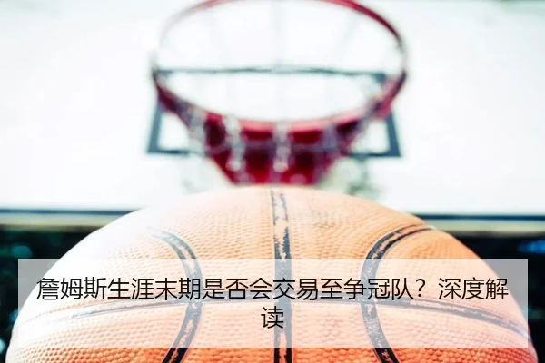 詹姆斯生涯末期是否会交易至争冠队？深度解读