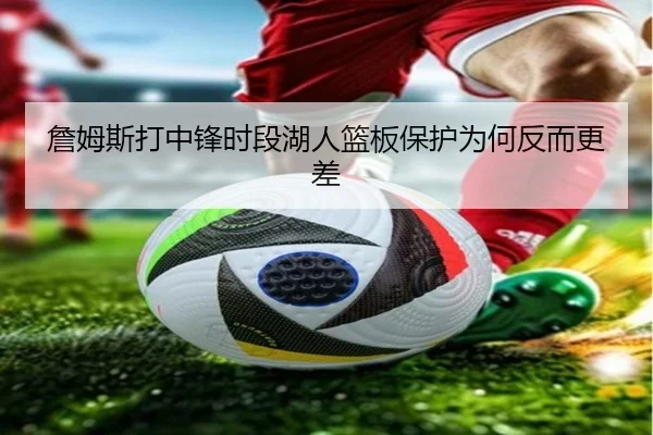 詹姆斯打中锋时段湖人篮板保护为何反而更差
